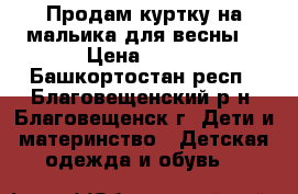 Продам куртку на мальика для весны  › Цена ­ 300 - Башкортостан респ., Благовещенский р-н, Благовещенск г. Дети и материнство » Детская одежда и обувь   